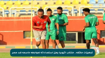 تجهيزات مكثفة.. منتخب إثيوبيا يعزز استعداداته لمواجهة حاسمة ضد مصر